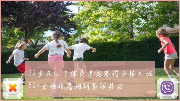 22岁及以下球员季后赛得分榜文班524分领跑詹姆斯紧随其后