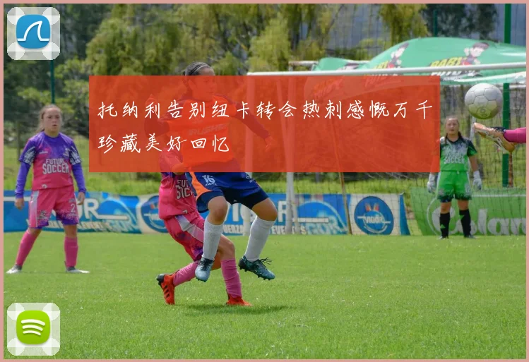 托纳利告别纽卡转会热刺感慨万千珍藏美好回忆