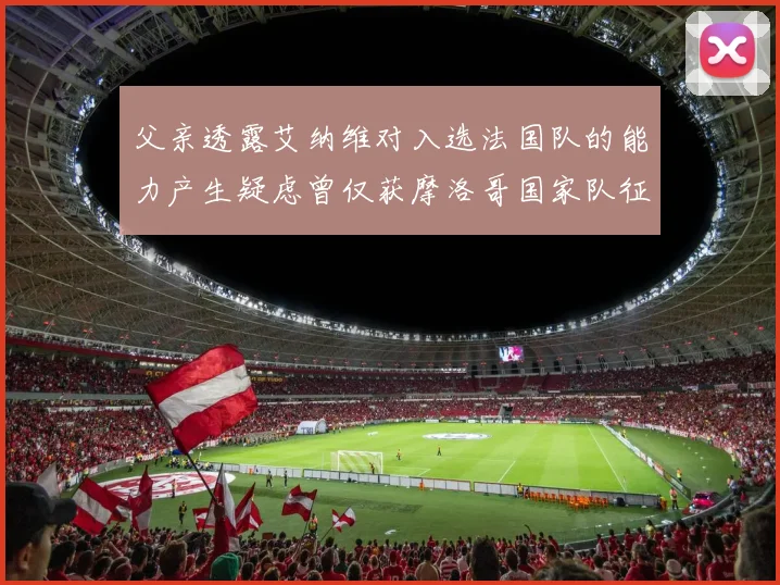 父亲透露艾纳维对入选法国队的能力产生疑虑曾仅获摩洛哥国家队征召