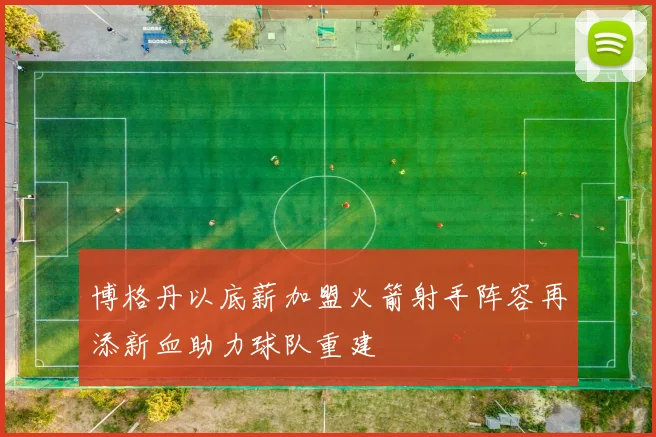 博格丹以底薪加盟火箭射手阵容再添新血助力球队重建