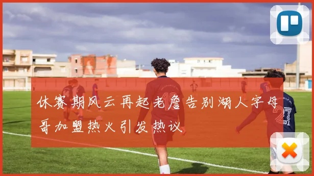 休赛期风云再起老詹告别湖人字母哥加盟热火引发热议