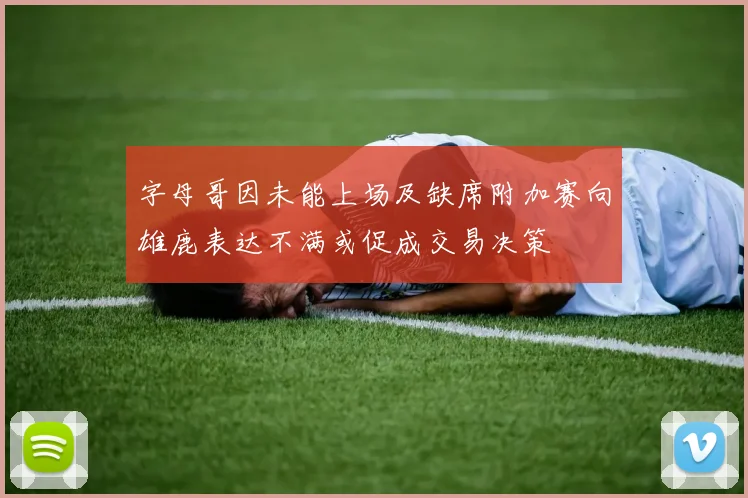 字母哥因未能上场及缺席附加赛向雄鹿表达不满或促成交易决策