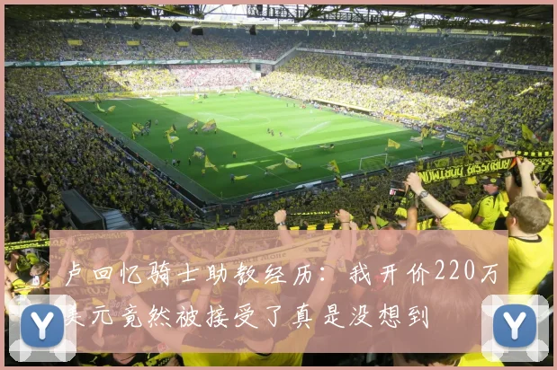 卢回忆骑士助教经历：我开价220万美元竟然被接受了真是没想到