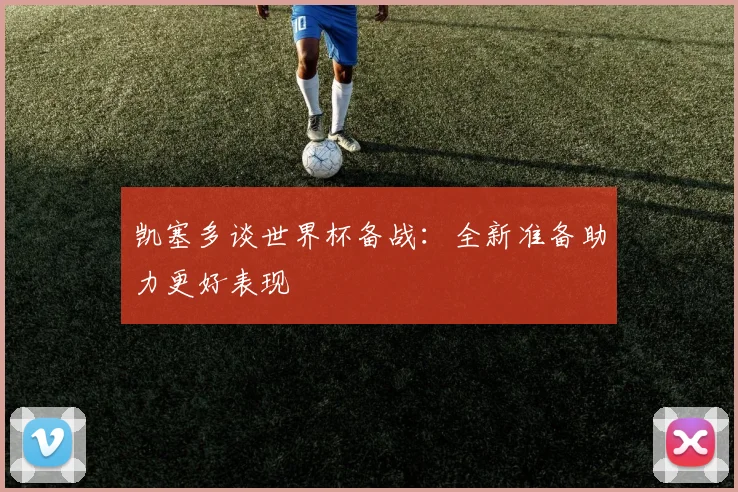 凯塞多谈世界杯备战：全新准备助力更好表现