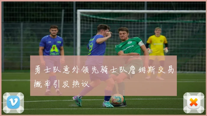 勇士队意外领先骑士队詹姆斯交易概率引发热议