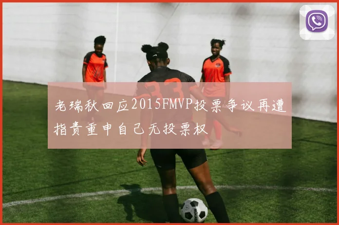 老瑞秋回应2015FMVP投票争议再遭指责重申自己无投票权