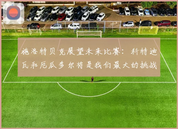 施洛特贝克展望未来比赛：科特迪瓦和厄瓜多尔将是我们最大的挑战