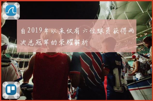 自2019年以来仅有六位球员获得两次总冠军的荣耀解析
