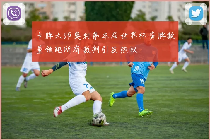 卡牌大师奥利弗本届世界杯黄牌数量领跑所有裁判引发热议