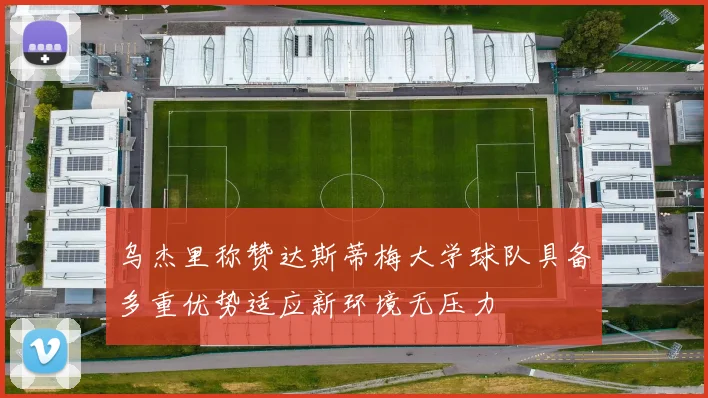 乌杰里称赞达斯蒂梅大学球队具备多重优势适应新环境无压力