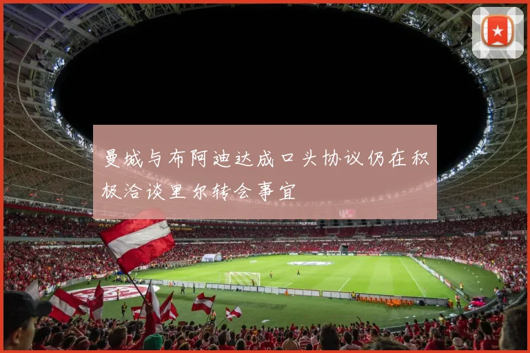 曼城与布阿迪达成口头协议仍在积极洽谈里尔转会事宜