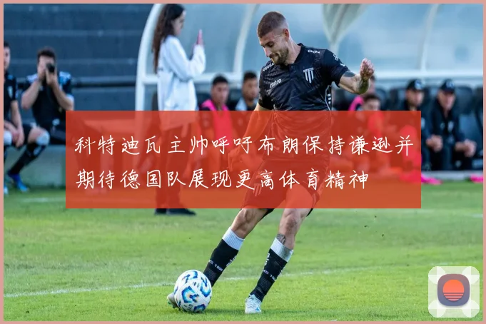 科特迪瓦主帅呼吁布朗保持谦逊并期待德国队展现更高体育精神